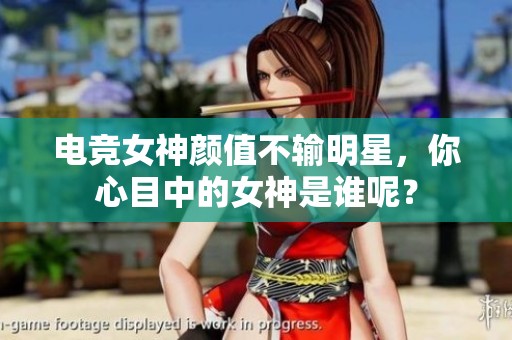 电竞女神颜值不输明星，你心目中的女神是谁呢？