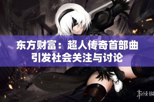 东方财富：超人传奇首部曲引发社会关注与讨论