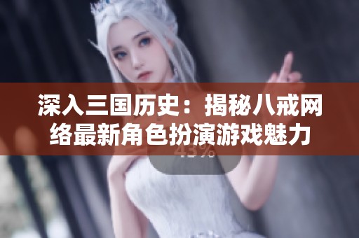 深入三国历史：揭秘八戒网络最新角色扮演游戏魅力