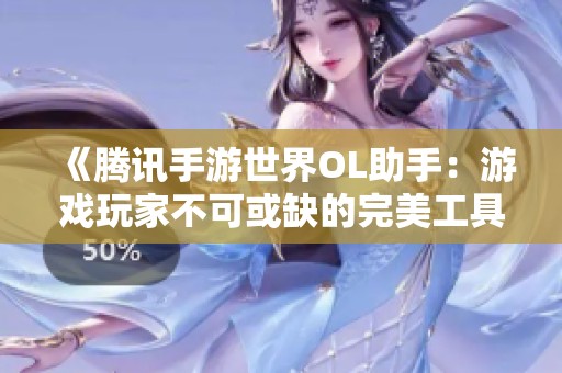 《腾讯手游世界OL助手：游戏玩家不可或缺的完美工具》