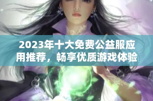 2023年十大免费公益服应用推荐，畅享优质游戏体验