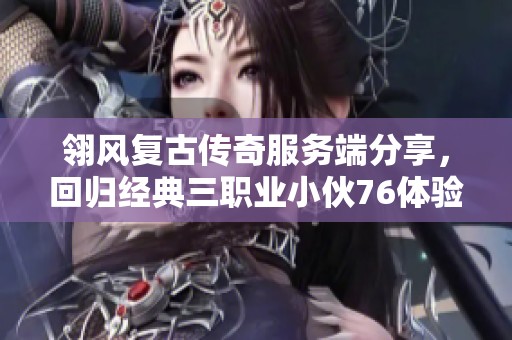 翎风复古传奇服务端分享，回归经典三职业小伙76体验之旅