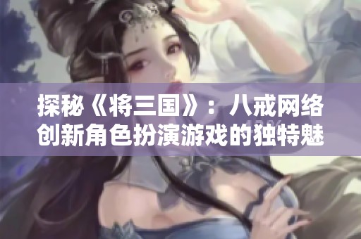 探秘《将三国》：八戒网络创新角色扮演游戏的独特魅力与玩家体验