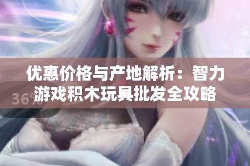 优惠价格与产地解析：智力游戏积木玩具批发全攻略