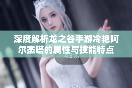 深度解析龙之谷手游冷艳阿尔杰塔的属性与技能特点