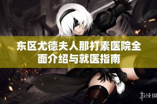 东区尤德夫人那打素医院全面介绍与就医指南