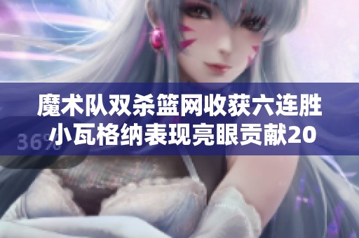 魔术队双杀篮网收获六连胜 小瓦格纳表现亮眼贡献20分