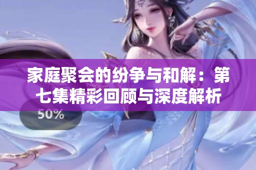 家庭聚会的纷争与和解：第七集精彩回顾与深度解析