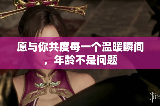 愿与你共度每一个温暖瞬间，年龄不是问题