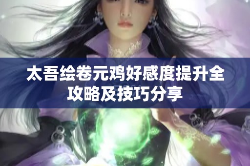 太吾绘卷元鸡好感度提升全攻略及技巧分享