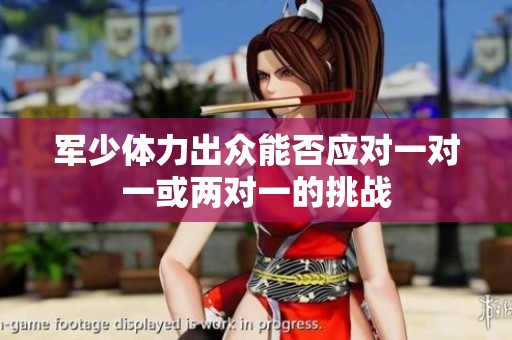 军少体力出众能否应对一对一或两对一的挑战