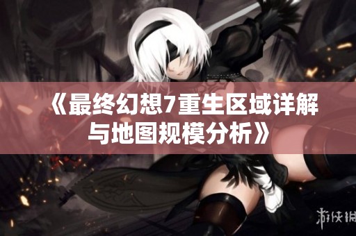 《最终幻想7重生区域详解与地图规模分析》