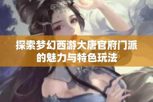 探索梦幻西游大唐官府门派的魅力与特色玩法