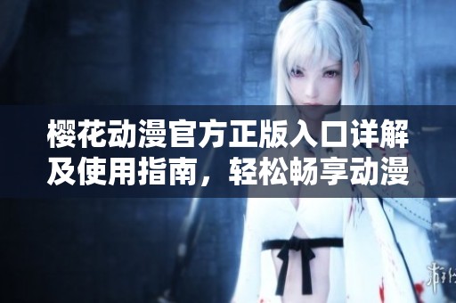 樱花动漫官方正版入口详解及使用指南，轻松畅享动漫世界