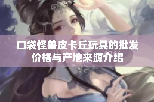 口袋怪兽皮卡丘玩具的批发价格与产地来源介绍