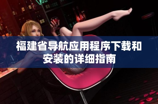 福建省导航应用程序下载和安装的详细指南
