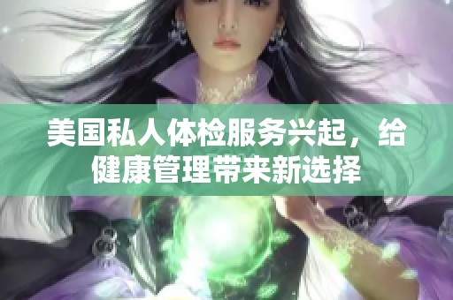 美国私人体检服务兴起，给健康管理带来新选择