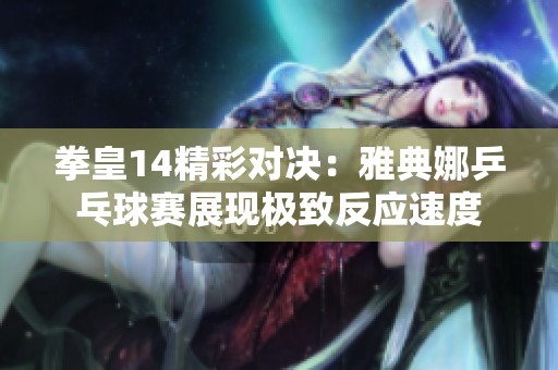 拳皇14精彩对决：雅典娜乒乓球赛展现极致反应速度
