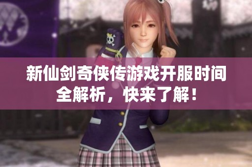新仙剑奇侠传游戏开服时间全解析，快来了解！