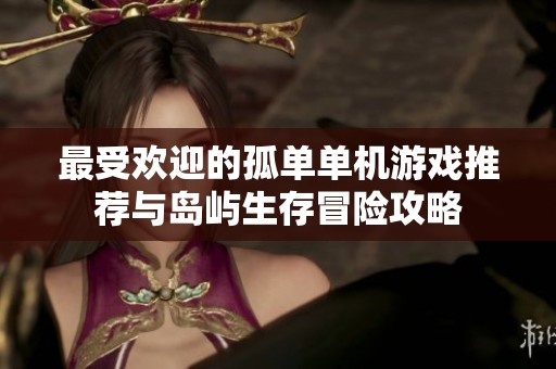 最受欢迎的孤单单机游戏推荐与岛屿生存冒险攻略