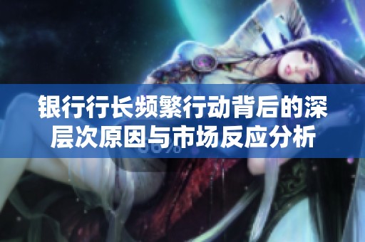 银行行长频繁行动背后的深层次原因与市场反应分析