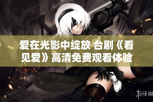 爱在光影中绽放 台剧《看见爱》高清免费观看体验