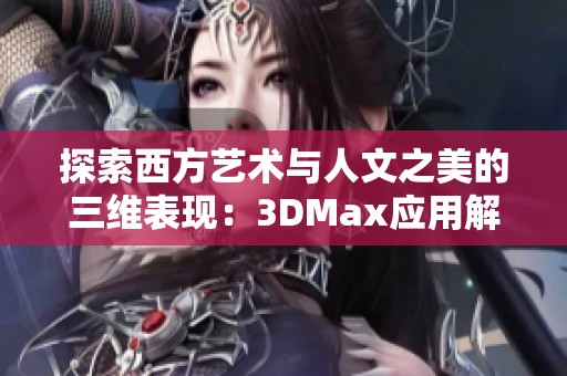探索西方艺术与人文之美的三维表现：3DMax应用解析