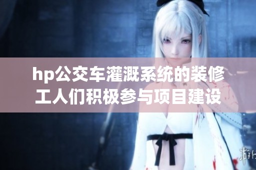 hp公交车灌溉系统的装修工人们积极参与项目建设