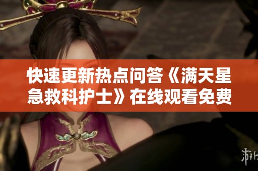 快速更新热点问答《满天星急救科护士》在线观看免费信息解析