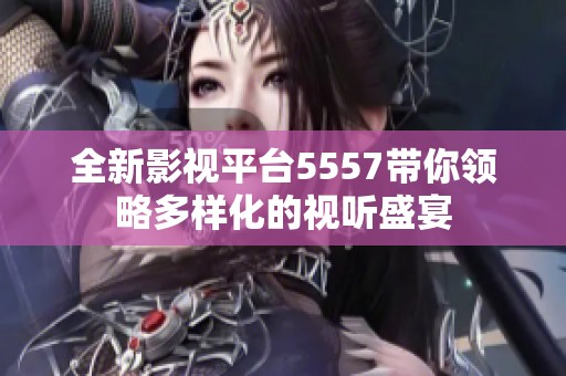全新影视平台5557带你领略多样化的视听盛宴