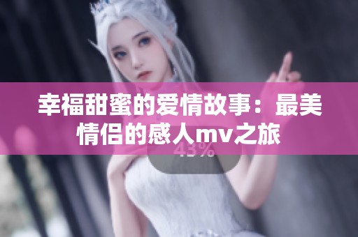 幸福甜蜜的爱情故事：最美情侣的感人mv之旅