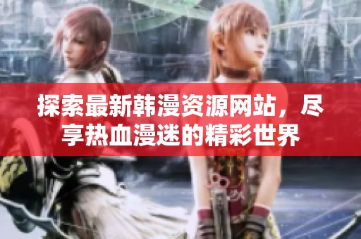 探索最新韩漫资源网站，尽享热血漫迷的精彩世界