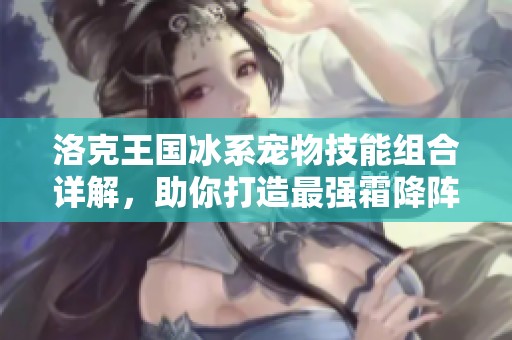 洛克王国冰系宠物技能组合详解，助你打造最强霜降阵容