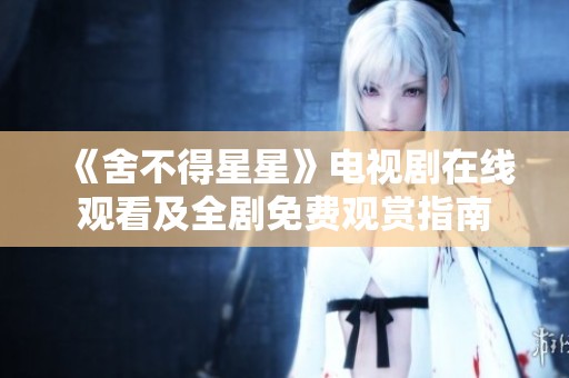 《舍不得星星》电视剧在线观看及全剧免费观赏指南