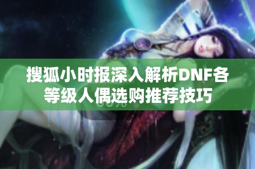 搜狐小时报深入解析DNF各等级人偶选购推荐技巧