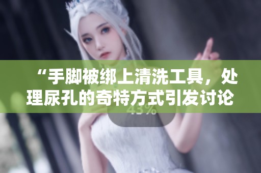 “手脚被绑上清洗工具，处理尿孔的奇特方式引发讨论”