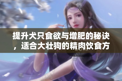 提升犬只食欲与增肥的秘诀，适合大壮狗的精肉饮食方法