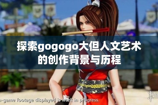 探索gogogo大但人文艺术的创作背景与历程