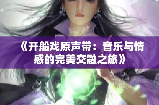 《开船戏原声带：音乐与情感的完美交融之旅》