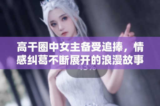 高干圈中女主备受追捧，情感纠葛不断展开的浪漫故事