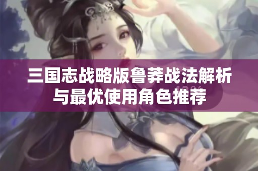 三国志战略版鲁莽战法解析与最优使用角色推荐