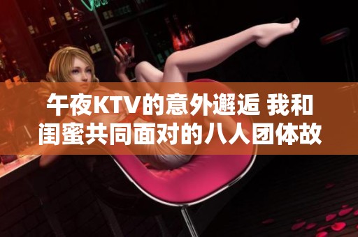午夜KTV的意外邂逅 我和闺蜜共同面对的八人团体故事