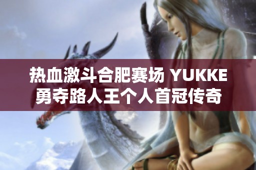 热血激斗合肥赛场 YUKKE勇夺路人王个人首冠传奇