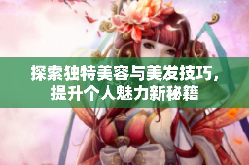 探索独特美容与美发技巧，提升个人魅力新秘籍