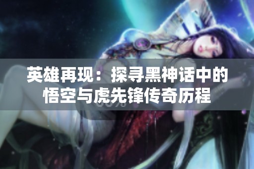 英雄再现：探寻黑神话中的悟空与虎先锋传奇历程
