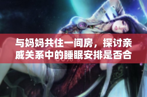 与妈妈共住一间房，探讨亲戚关系中的睡眠安排是否合适
