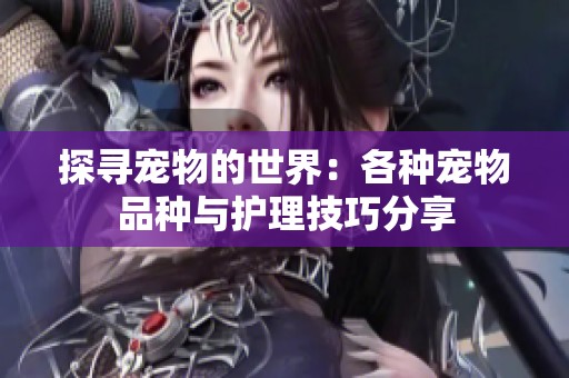 探寻宠物的世界：各种宠物品种与护理技巧分享