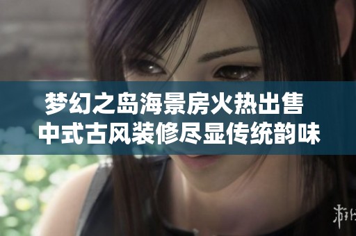 梦幻之岛海景房火热出售 中式古风装修尽显传统韵味