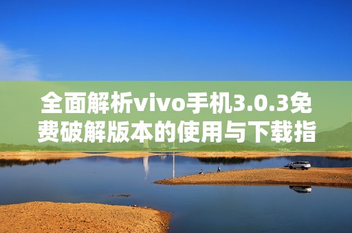 全面解析vivo手机3.0.3免费破解版本的使用与下载指南
