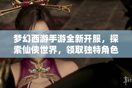 梦幻西游手游全新开服，探索仙侠世界，领取独特角色皮肤的机会来了